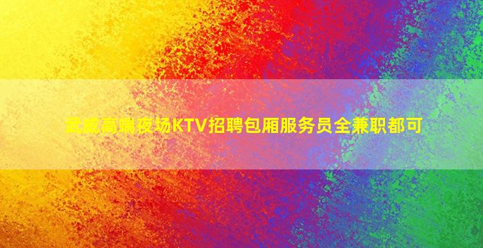 武威高端夜场KTV招聘包厢服务员全兼职都可